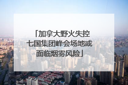 加拿大野火失控 七国集团峰会场地或面临烟雾风险