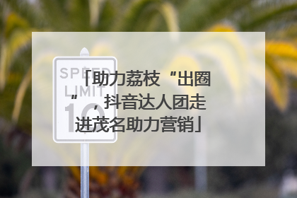 助力荔枝“出圈”，抖音达人团走进茂名助力营销