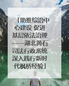 助推综治中心建设 促进基层依法治理——湖北黄石司法行政系统深入践行新时代枫桥经验
