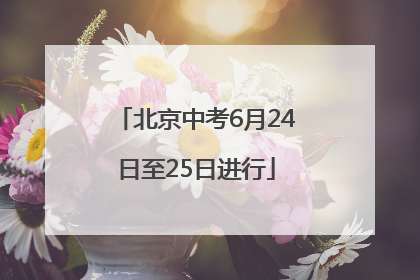 北京中考6月24日至25日进行