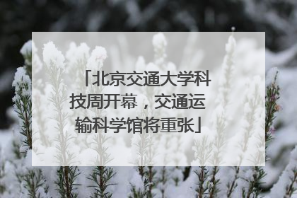 北京交通大学科技周开幕，交通运输科学馆将重张