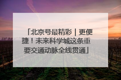 北京号最精彩｜更便捷！未来科学城这条重要交通动脉全线贯通