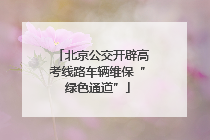 北京公交开辟高考线路车辆维保“绿色通道”