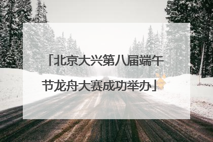 北京大兴第八届端午节龙舟大赛成功举办