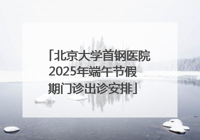 北京大学首钢医院2025年端午节假期门诊出诊安排