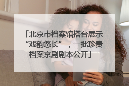 北京市档案馆搭台展示“戏韵悠长”，一批珍贵档案京剧剧本公开