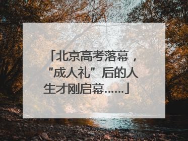 北京高考落幕，“成人礼”后的人生才刚启幕……