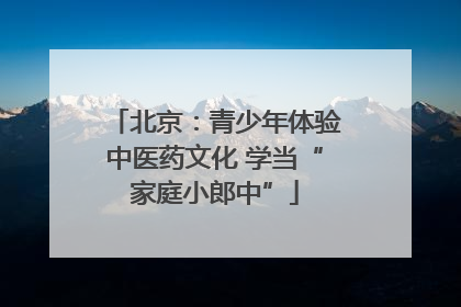北京：青少年体验中医药文化 学当“家庭小郎中”