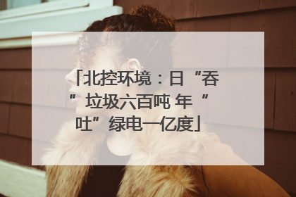 北控环境：日“吞”垃圾六百吨 年“吐”绿电一亿度