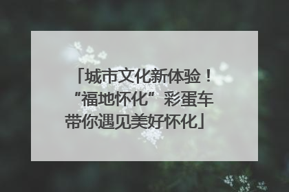 城市文化新体验！“福地怀化”彩蛋车带你遇见美好怀化