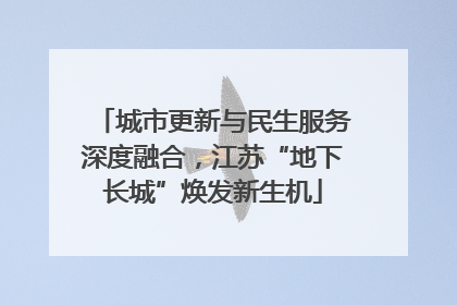 城市更新与民生服务深度融合，江苏“地下长城”焕发新生机