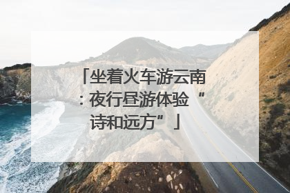 坐着火车游云南：夜行昼游体验“诗和远方”