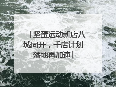 坚蛋运动新店八城同开，千店计划落地再加速