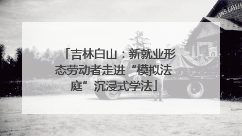 吉林白山：新就业形态劳动者走进“模拟法庭”沉浸式学法