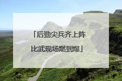 后勤尖兵齐上阵 比武现场燃到爆