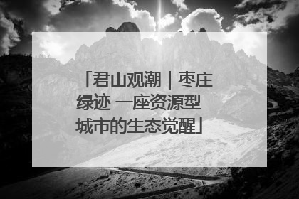 君山观潮｜枣庄绿迹 一座资源型城市的生态觉醒