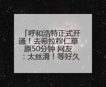 呼和浩特正式开通！去希拉穆仁草原50分钟 网友：太丝滑！等好久了……