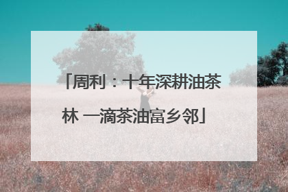 周利：十年深耕油茶林 一滴茶油富乡邻