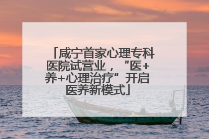 咸宁首家心理专科医院试营业，“医+养+心理治疗”开启医养新模式