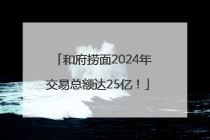 和府捞面2024年交易总额达25亿！