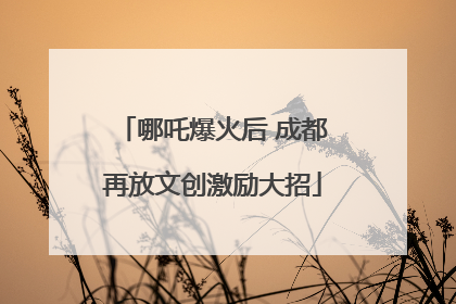 哪吒爆火后 成都再放文创激励大招