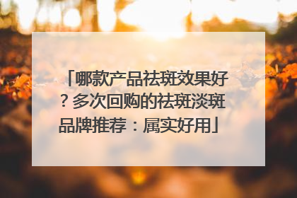 哪款产品祛斑效果好？多次回购的祛斑淡斑品牌推荐：属实好用