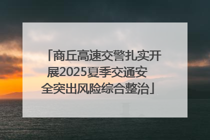商丘高速交警扎实开展2025夏季交通安全突出风险综合整治