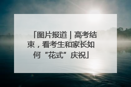 图片报道｜高考结束，看考生和家长如何“花式”庆祝