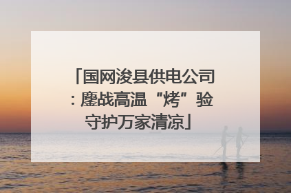 国网浚县供电公司：鏖战高温“烤”验 守护万家清凉