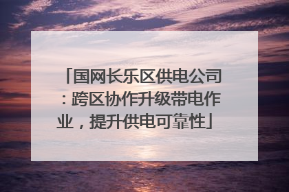 国网长乐区供电公司：跨区协作升级带电作业，提升供电可靠性