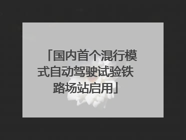 国内首个混行模式自动驾驶试验铁路场站启用