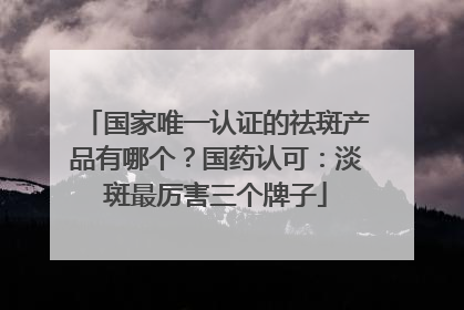 国家唯一认证的祛斑产品有哪个？国药认可：淡斑最厉害三个牌子