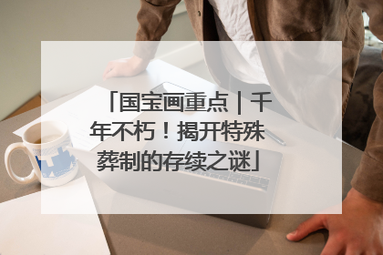国宝画重点｜千年不朽！揭开特殊葬制的存续之谜
