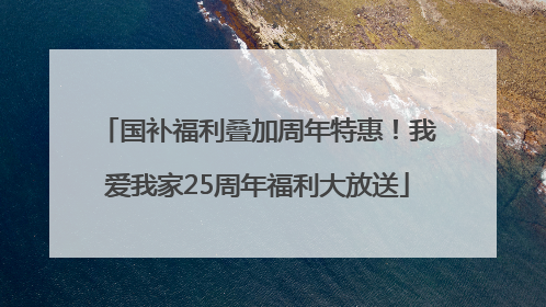 国补福利叠加周年特惠！我爱我家25周年福利大放送