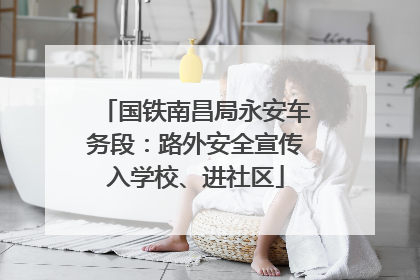 国铁南昌局永安车务段：路外安全宣传入学校、进社区