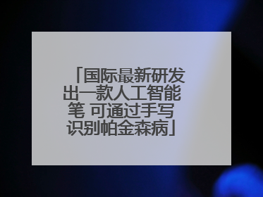 国际最新研发出一款人工智能笔 可通过手写识别帕金森病