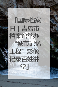 国际档案日｜青岛市档案馆举办“城市记忆工程”影像记录百姓讲堂