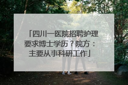 四川一医院招聘护理要求博士学历？院方：主要从事科研工作