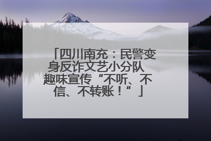 四川南充：民警变身反诈文艺小分队 趣味宣传“不听、不信、不转账！”