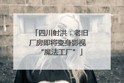 四川射洪：老旧厂房即将变身影视“魔法工厂”