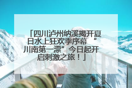 四川泸州纳溪揭开夏日水上狂欢季序幕 “川南第一漂”今日起开启刺激之旅！