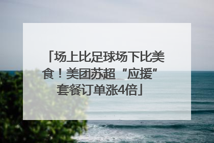 场上比足球场下比美食！美团苏超“应援”套餐订单涨4倍