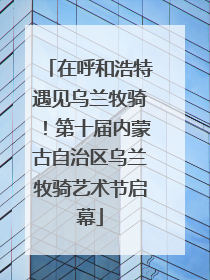 在呼和浩特遇见乌兰牧骑！第十届内蒙古自治区乌兰牧骑艺术节启幕