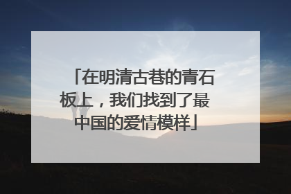 在明清古巷的青石板上，我们找到了最中国的爱情模样