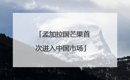 孟加拉国芒果首次进入中国市场