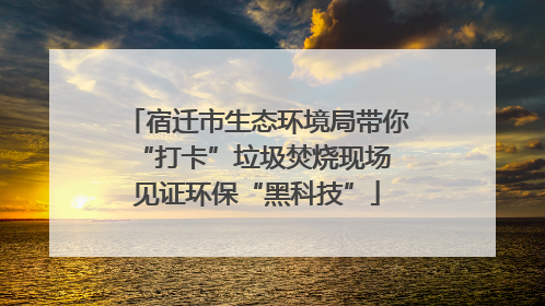 宿迁市生态环境局带你“打卡”垃圾焚烧现场 见证环保“黑科技”