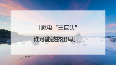 家电“三巨头”谁可能被挤出局