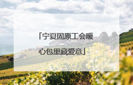 宁夏固原工会暖心包里藏爱意