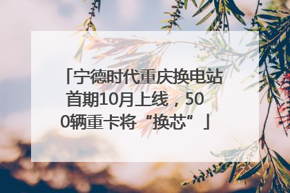 宁德时代重庆换电站首期10月上线，500辆重卡将“换芯”