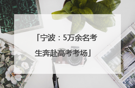 宁波：5万余名考生奔赴高考考场